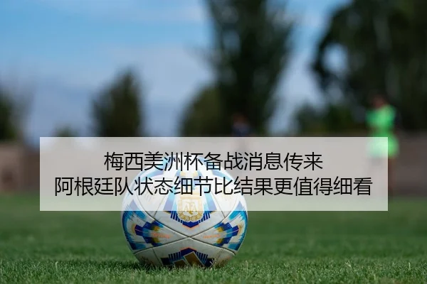 梅西美洲杯备战消息传来 阿根廷队状态细节比结果更值得细看