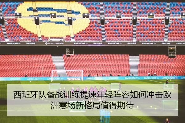 西班牙队备战训练提速年轻阵容如何冲击欧洲赛场新格局值得期待（hupu）